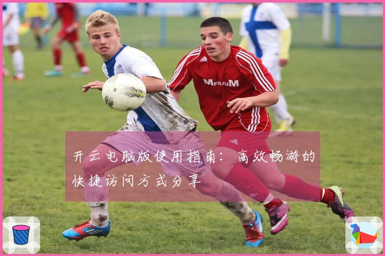 开云电脑版使用指南：高效畅游的快捷访问方式分享