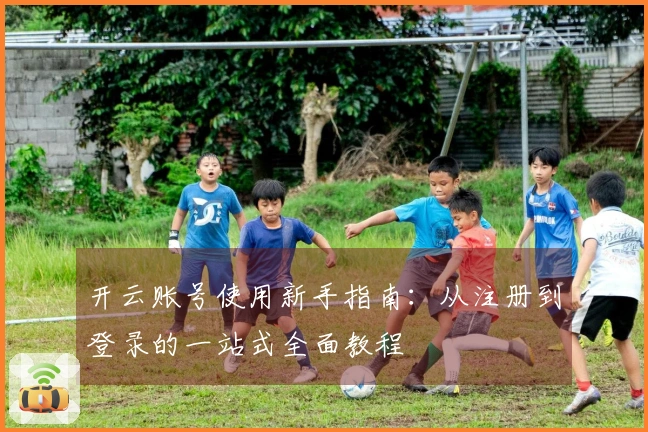 开云账号使用新手指南：从注册到登录的一站式全面教程