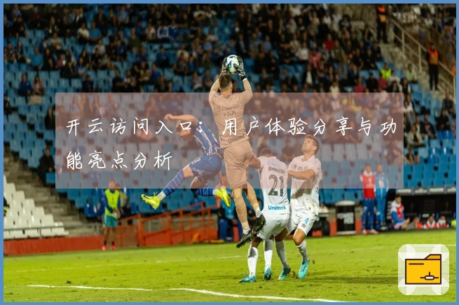 开云访问入口：用户体验分享与功能亮点分析