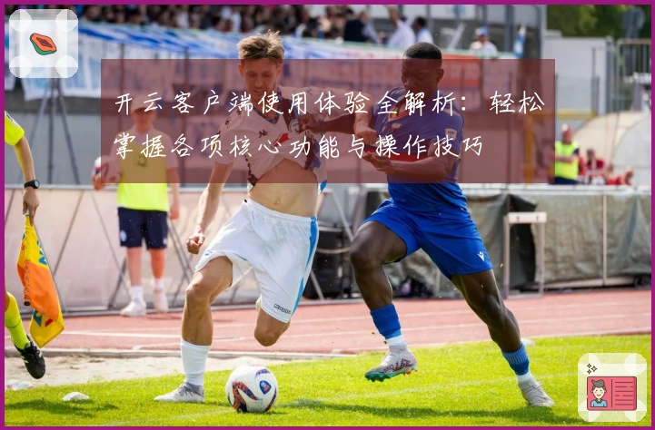 开云客户端使用体验全解析：轻松掌握各项核心功能与操作技巧