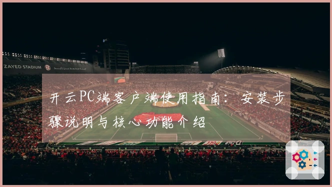 开云PC端客户端使用指南：安装步骤说明与核心功能介绍