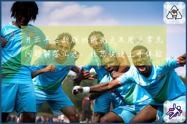 开云平台新版功能亮点及用户常见问题解答汇总，让您快速上手体验无忧