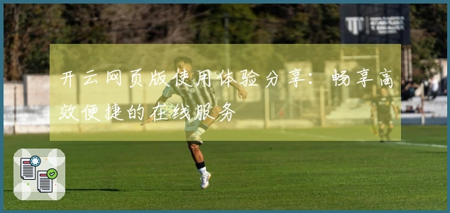 开云网页版使用体验分享：畅享高效便捷的在线服务