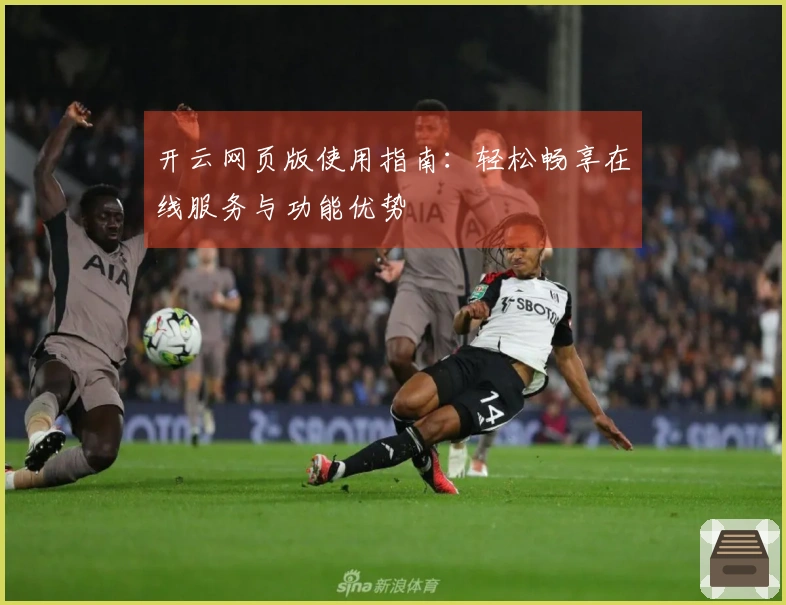 开云网页版使用指南：轻松畅享在线服务与功能优势