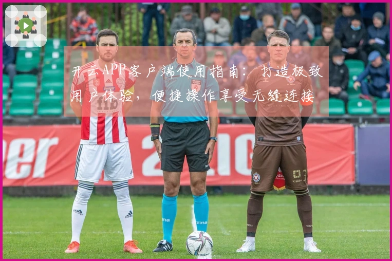 开云APP客户端使用指南：打造极致用户体验，便捷操作享受无缝连接