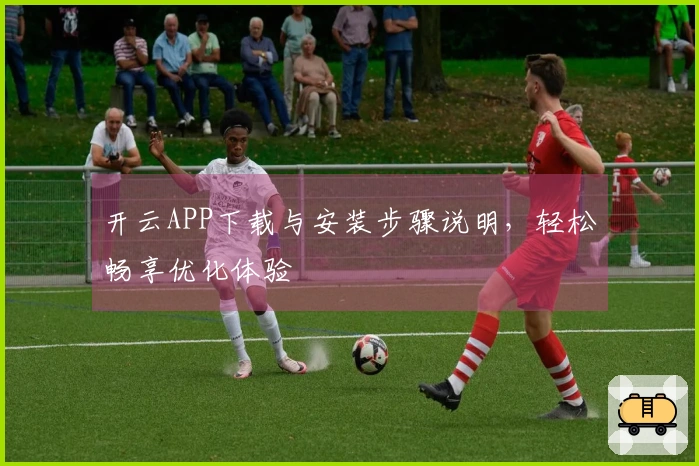 开云APP下载与安装步骤说明，轻松畅享优化体验