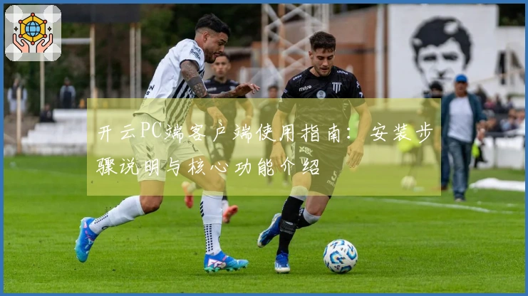 开云PC端客户端使用指南：安装步骤说明与核心功能介绍