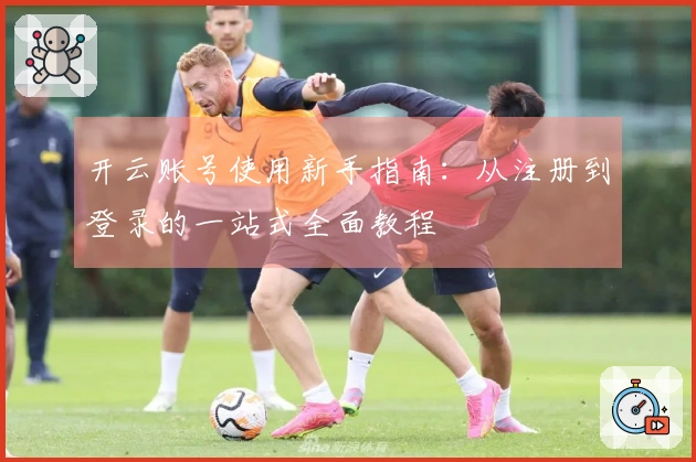开云账号使用新手指南：从注册到登录的一站式全面教程