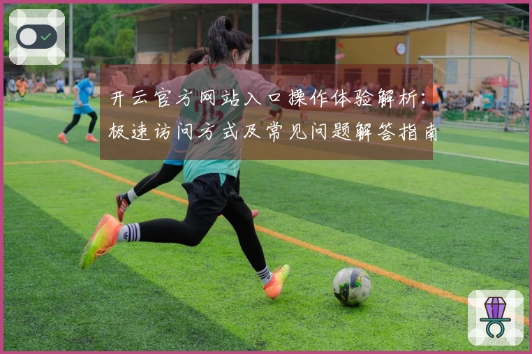 开云官方网站入口操作体验解析：极速访问方式及常见问题解答指南