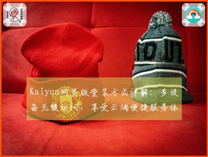 Kaiyun网页版登录方式详解：多设备无缝访问，享受云端便捷服务体验