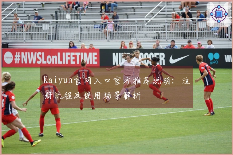 Kaiyun官网入口官方推荐说明：注册流程及使用场景解析