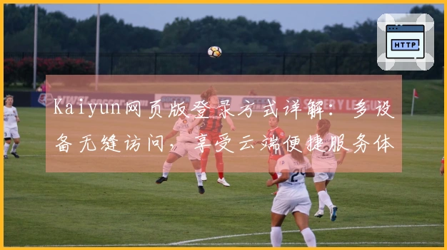 Kaiyun网页版登录方式详解：多设备无缝访问，享受云端便捷服务体验