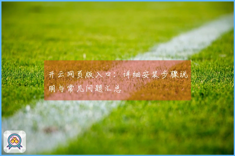 开云网页版入口：详细安装步骤说明与常见问题汇总