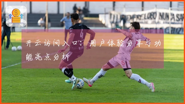 开云访问入口：用户体验分享与功能亮点分析