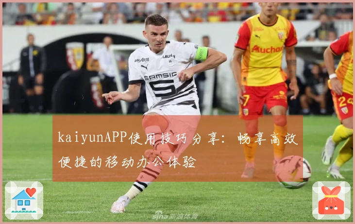 kaiyunAPP使用技巧分享：畅享高效便捷的移动办公体验