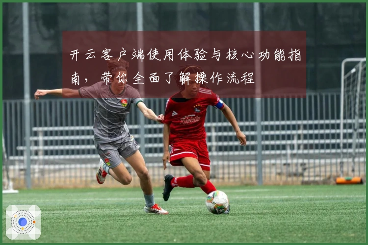 开云客户端使用体验与核心功能指南，带你全面了解操作流程